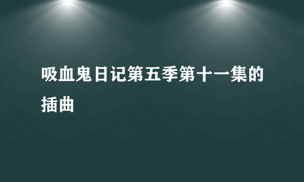 吸血鬼日记第五季第十一集的插曲