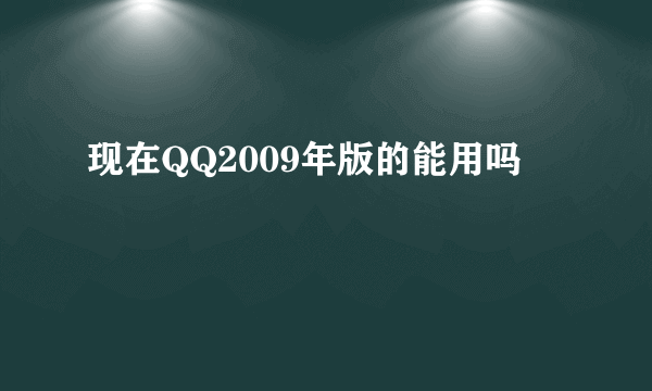 现在QQ2009年版的能用吗