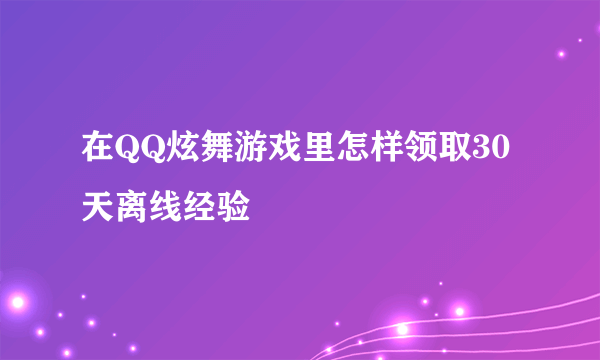 在QQ炫舞游戏里怎样领取30天离线经验