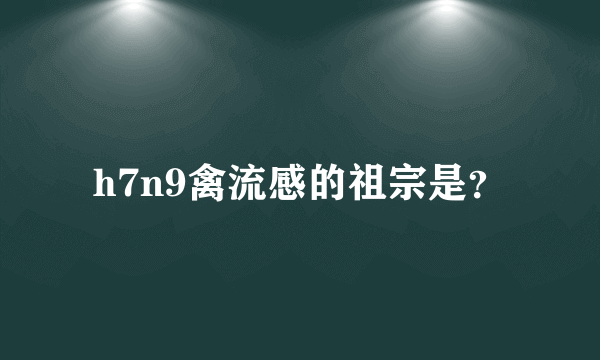 h7n9禽流感的祖宗是？