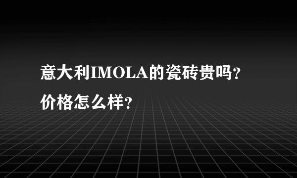 意大利IMOLA的瓷砖贵吗？价格怎么样？