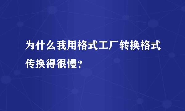 为什么我用格式工厂转换格式传换得很慢？