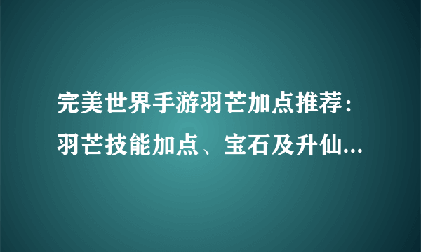 完美世界手游羽芒加点推荐：羽芒技能加点、宝石及升仙入魔攻略大全[多图]