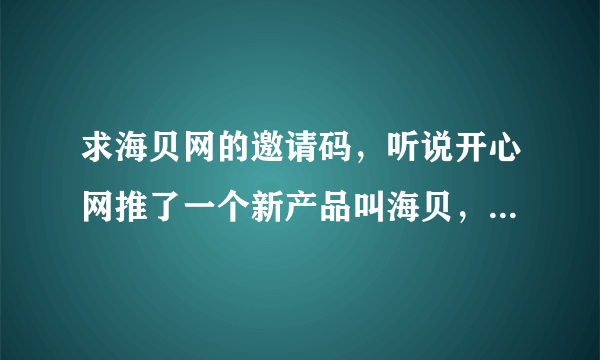 求海贝网的邀请码，听说开心网推了一个新产品叫海贝，求哪位给一个邀请码呀