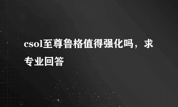 csol至尊鲁格值得强化吗，求专业回答