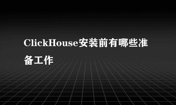 ClickHouse安装前有哪些准备工作