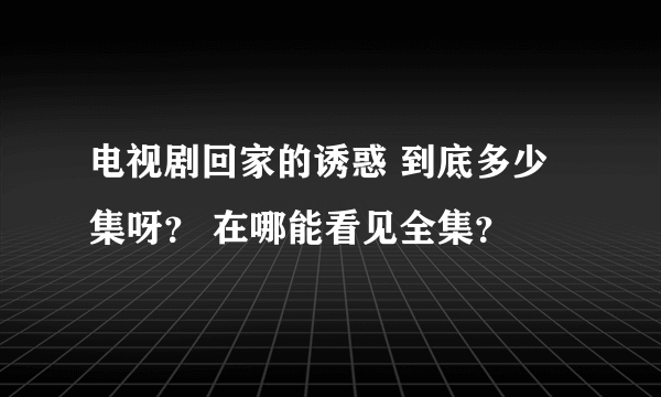 电视剧回家的诱惑 到底多少集呀？ 在哪能看见全集？