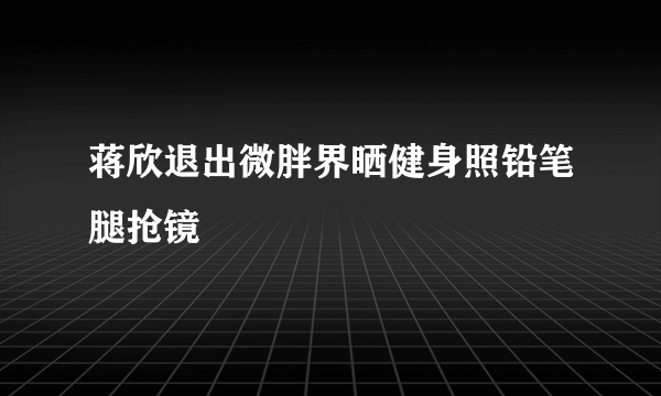 蒋欣退出微胖界晒健身照铅笔腿抢镜