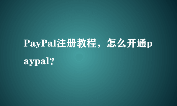 PayPal注册教程，怎么开通paypal？