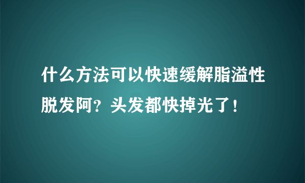 什么方法可以快速缓解脂溢性脱发阿？头发都快掉光了！