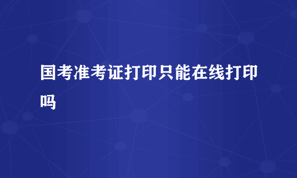 国考准考证打印只能在线打印吗