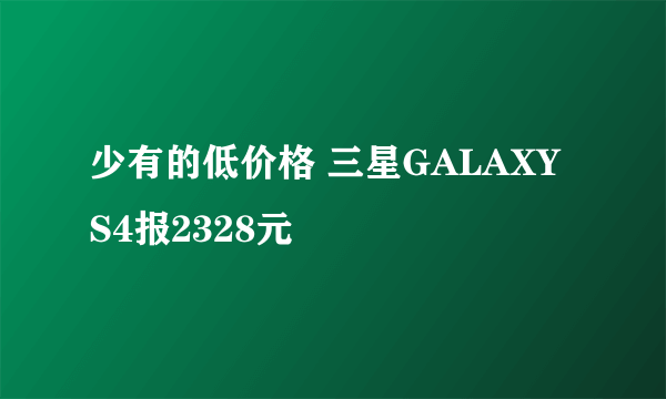 少有的低价格 三星GALAXY S4报2328元