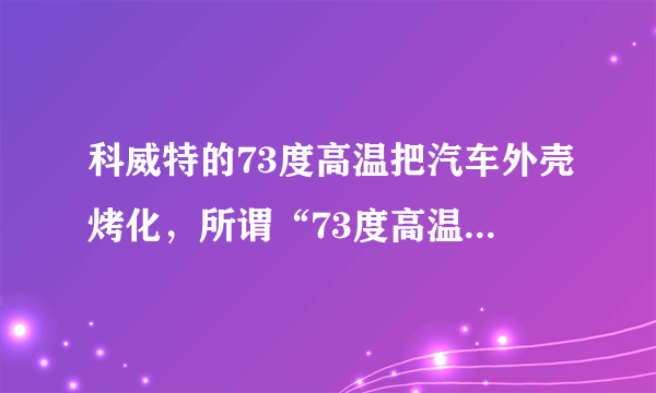 科威特的73度高温把汽车外壳烤化，所谓“73度高温”指的是什么？