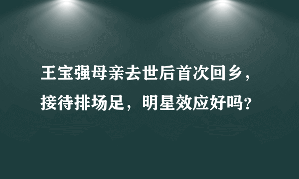 王宝强母亲去世后首次回乡，接待排场足，明星效应好吗？