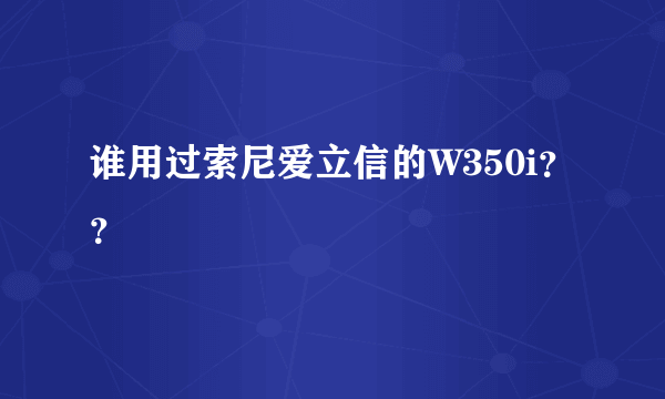 谁用过索尼爱立信的W350i？？