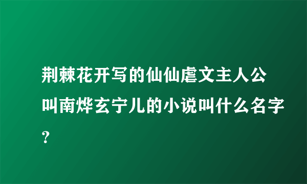 荆棘花开写的仙仙虐文主人公叫南烨玄宁儿的小说叫什么名字？