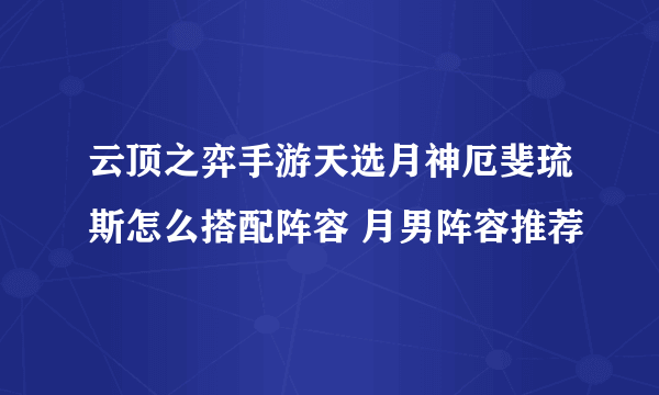 云顶之弈手游天选月神厄斐琉斯怎么搭配阵容 月男阵容推荐