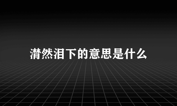 潸然泪下的意思是什么