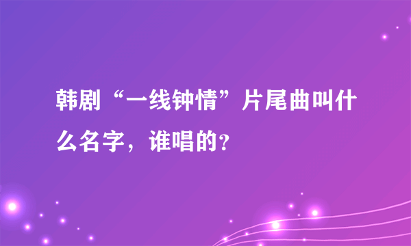 韩剧“一线钟情”片尾曲叫什么名字，谁唱的？