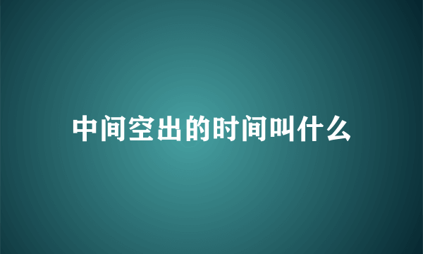 中间空出的时间叫什么