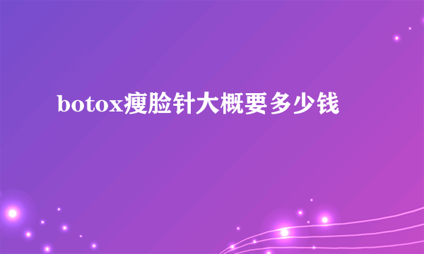 botox瘦脸针大概要多少钱