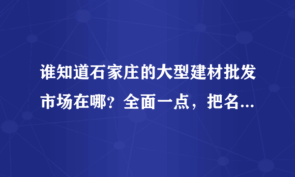 谁知道石家庄的大型建材批发市场在哪？全面一点，把名字和地址告诉我，坐等谢谢。