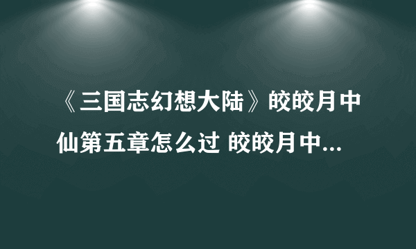 《三国志幻想大陆》皎皎月中仙第五章怎么过 皎皎月中仙第五章通关攻略