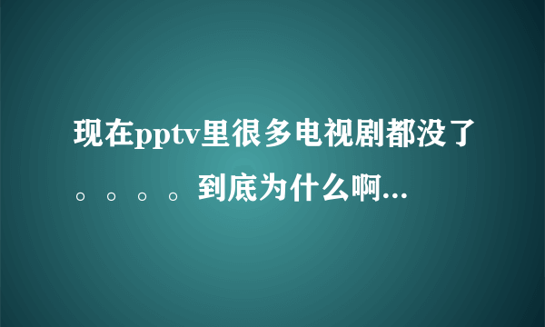 现在pptv里很多电视剧都没了。。。。到底为什么啊？还有哪里能看？