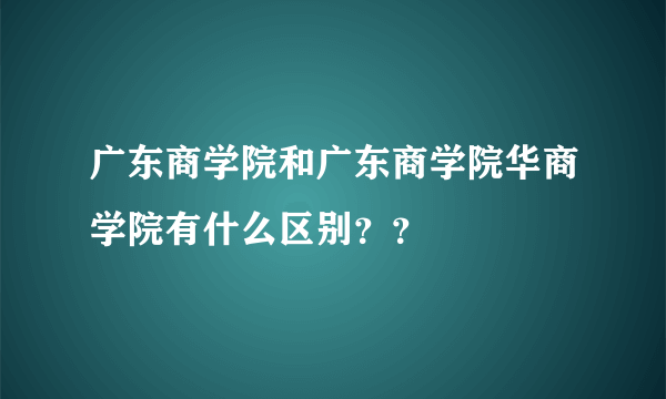 广东商学院和广东商学院华商学院有什么区别？？