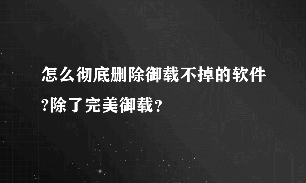 怎么彻底删除御载不掉的软件?除了完美御载？