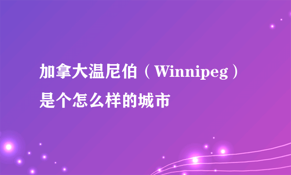 加拿大温尼伯（Winnipeg）是个怎么样的城市