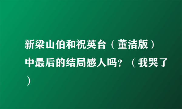 新梁山伯和祝英台（董洁版）中最后的结局感人吗？（我哭了）