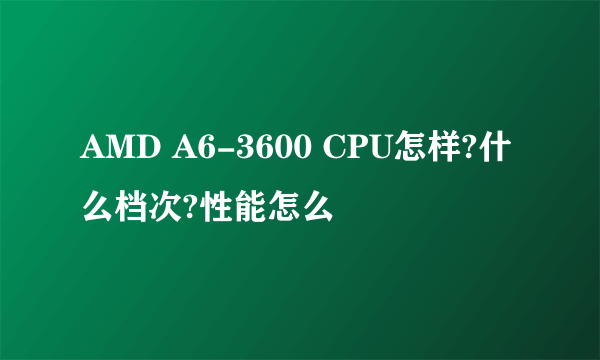 AMD A6-3600 CPU怎样?什么档次?性能怎么