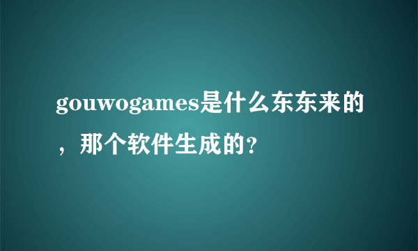 gouwogames是什么东东来的，那个软件生成的？