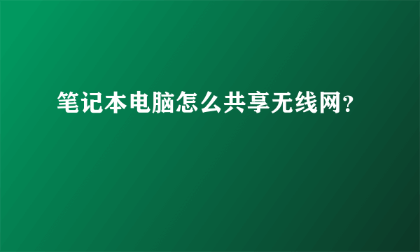 笔记本电脑怎么共享无线网？