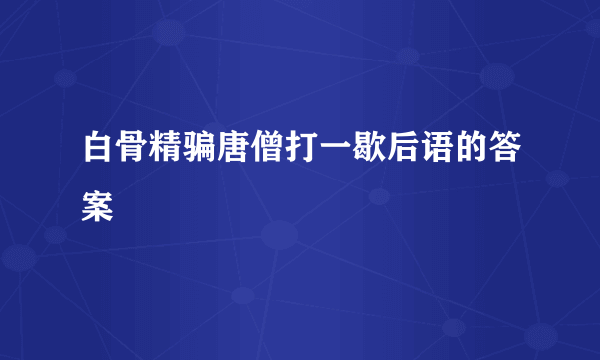 白骨精骗唐僧打一歇后语的答案