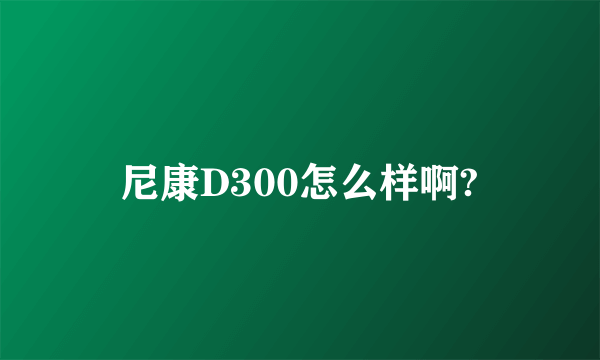 尼康D300怎么样啊?