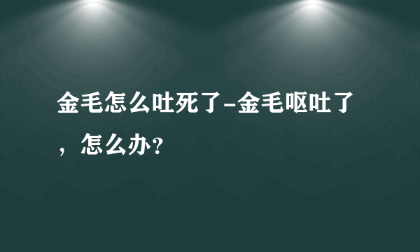 金毛怎么吐死了-金毛呕吐了，怎么办？