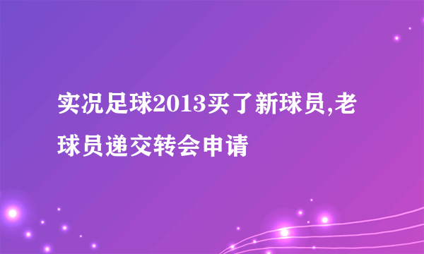 实况足球2013买了新球员,老球员递交转会申请