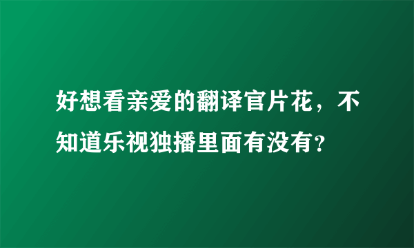 好想看亲爱的翻译官片花，不知道乐视独播里面有没有？