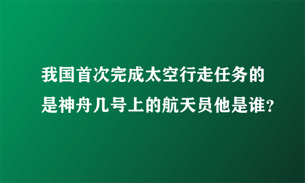 我国首次完成太空行走任务的是神舟几号上的航天员他是谁？