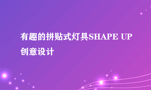 有趣的拼贴式灯具SHAPE UP创意设计