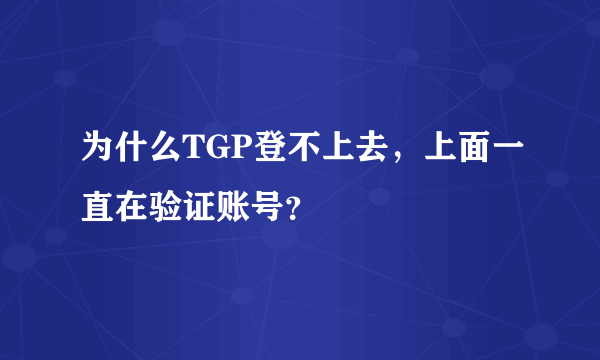 为什么TGP登不上去，上面一直在验证账号？