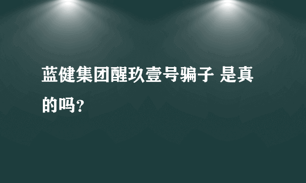 蓝健集团醒玖壹号骗子 是真的吗？