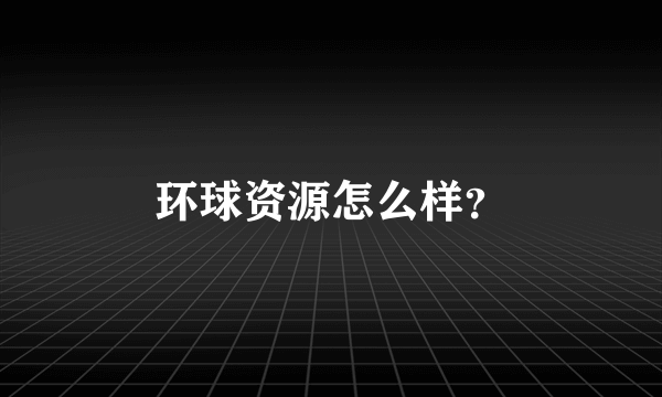 环球资源怎么样？