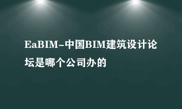 EaBIM-中国BIM建筑设计论坛是哪个公司办的