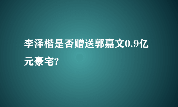 李泽楷是否赠送郭嘉文0.9亿元豪宅?