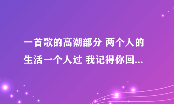 一首歌的高潮部分 两个人的生活一个人过 我记得你回来过 是女的唱的