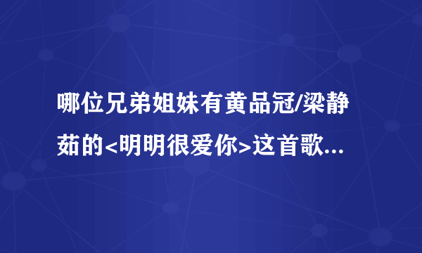 哪位兄弟姐妹有黄品冠/梁静茹的<明明很爱你>这首歌曲的MV呀?