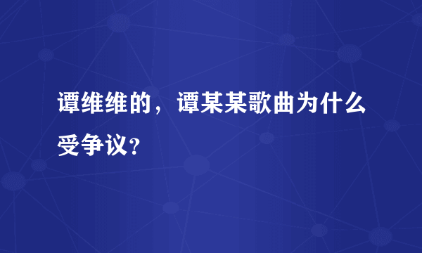 谭维维的，谭某某歌曲为什么受争议？